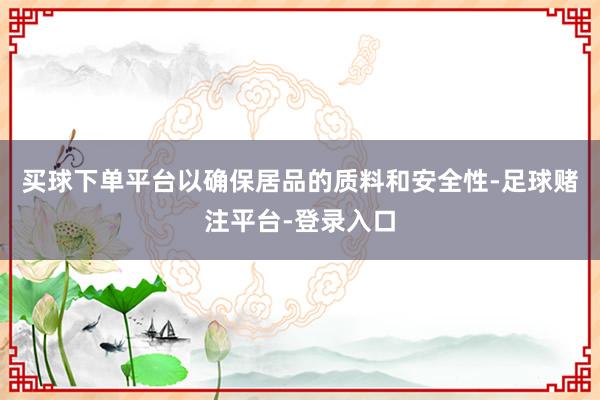 买球下单平台以确保居品的质料和安全性-足球赌注平台-登录入口