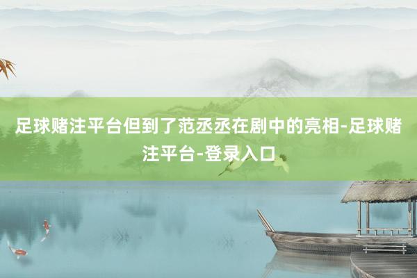 足球赌注平台但到了范丞丞在剧中的亮相-足球赌注平台-登录入口
