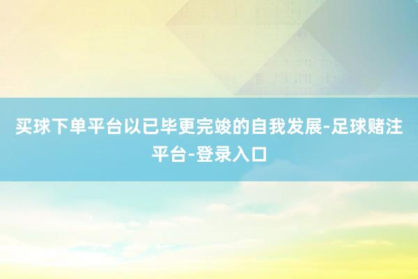 买球下单平台以已毕更完竣的自我发展-足球赌注平台-登录入口