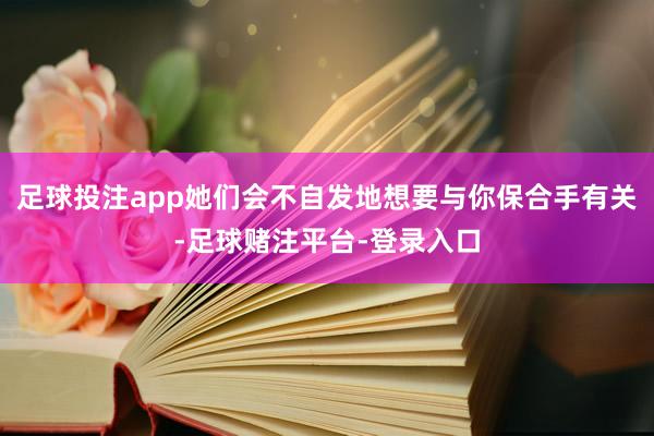 足球投注app她们会不自发地想要与你保合手有关-足球赌注平台-登录入口