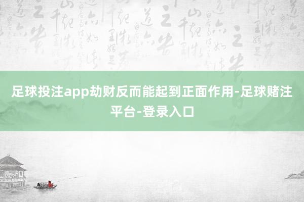 足球投注app劫财反而能起到正面作用-足球赌注平台-登录入口