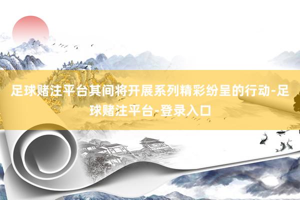 足球赌注平台其间将开展系列精彩纷呈的行动-足球赌注平台-登录入口