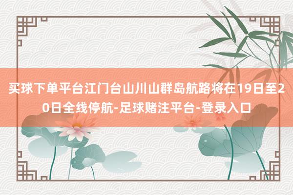 买球下单平台江门台山川山群岛航路将在19日至20日全线停航-足球赌注平台-登录入口
