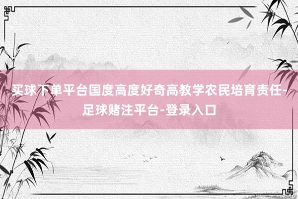 买球下单平台国度高度好奇高教学农民培育责任-足球赌注平台-登录入口