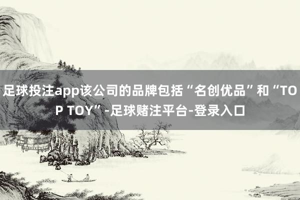 足球投注app该公司的品牌包括“名创优品”和“TOP TOY”-足球赌注平台-登录入口