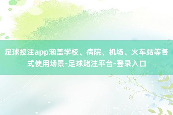 足球投注app涵盖学校、病院、机场、火车站等各式使用场景-足球赌注平台-登录入口