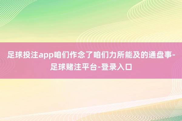 足球投注app咱们作念了咱们力所能及的通盘事-足球赌注平台-登录入口
