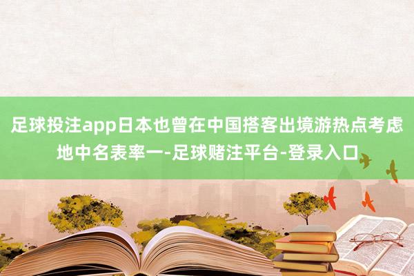 足球投注app日本也曾在中国搭客出境游热点考虑地中名表率一-足球赌注平台-登录入口