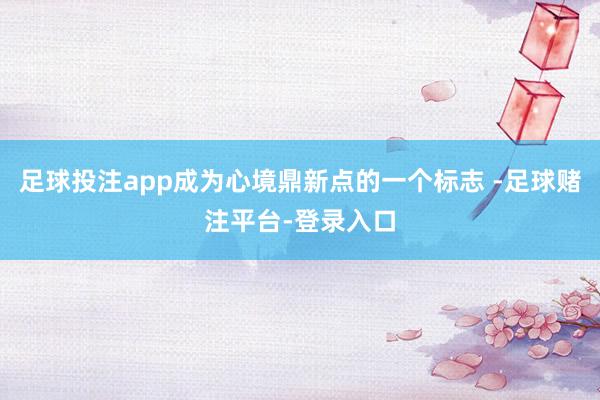 足球投注app成为心境鼎新点的一个标志 -足球赌注平台-登录入口