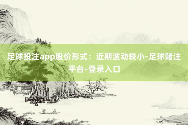 足球投注app股价形式：近期波动较小-足球赌注平台-登录入口