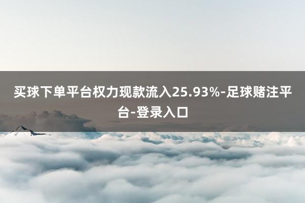 买球下单平台权力现款流入25.93%-足球赌注平台-登录入口