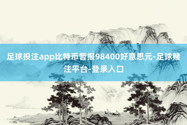 足球投注app比特币暂报98400好意思元-足球赌注平台-登录入口