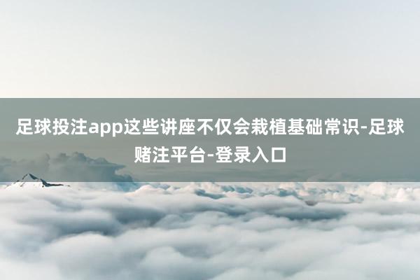 足球投注app这些讲座不仅会栽植基础常识-足球赌注平台-登录入口