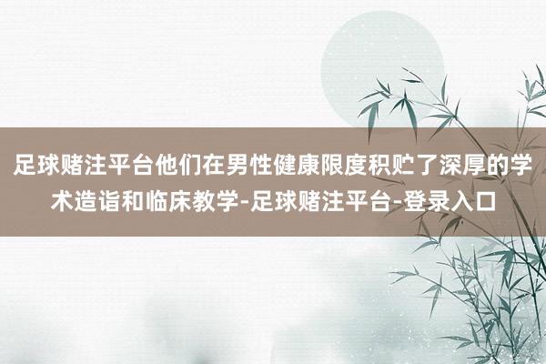 足球赌注平台他们在男性健康限度积贮了深厚的学术造诣和临床教学-足球赌注平台-登录入口