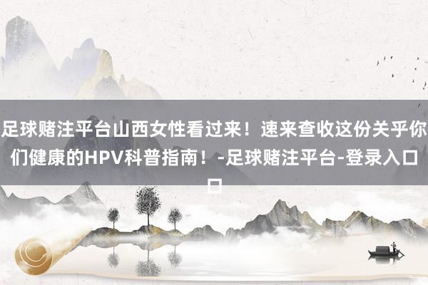 足球赌注平台山西女性看过来！速来查收这份关乎你们健康的HPV科普指南！-足球赌注平台-登录入口