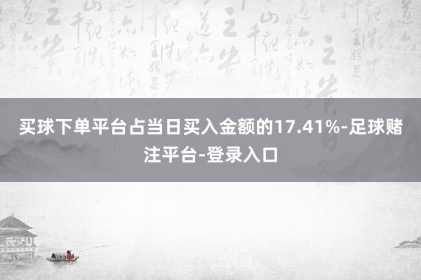 买球下单平台占当日买入金额的17.41%-足球赌注平台-登录入口