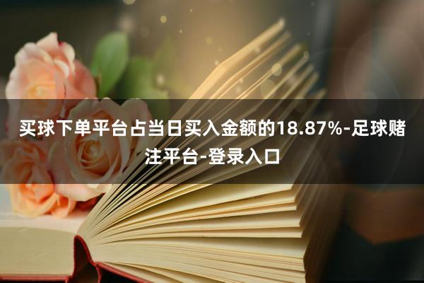 买球下单平台占当日买入金额的18.87%-足球赌注平台-登录入口