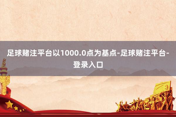足球赌注平台以1000.0点为基点-足球赌注平台-登录入口
