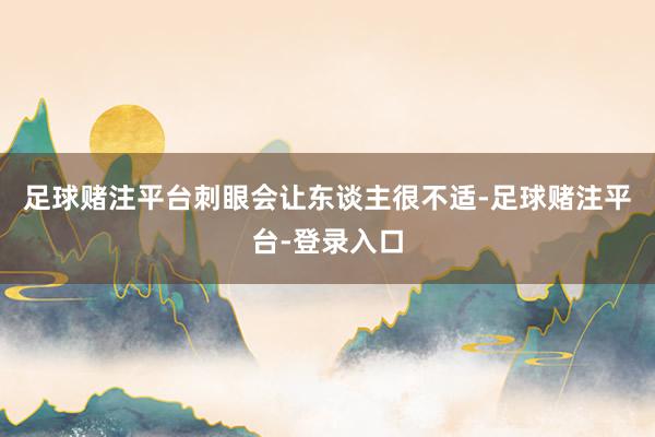 足球赌注平台刺眼会让东谈主很不适-足球赌注平台-登录入口