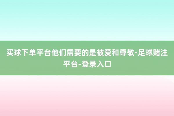 买球下单平台他们需要的是被爱和尊敬-足球赌注平台-登录入口