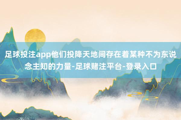 足球投注app他们投降天地间存在着某种不为东说念主知的力量-足球赌注平台-登录入口