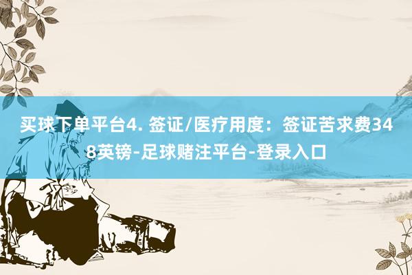 买球下单平台4. 签证/医疗用度：签证苦求费348英镑-足球赌注平台-登录入口