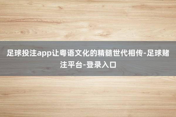 足球投注app让粤语文化的精髓世代相传-足球赌注平台-登录入口