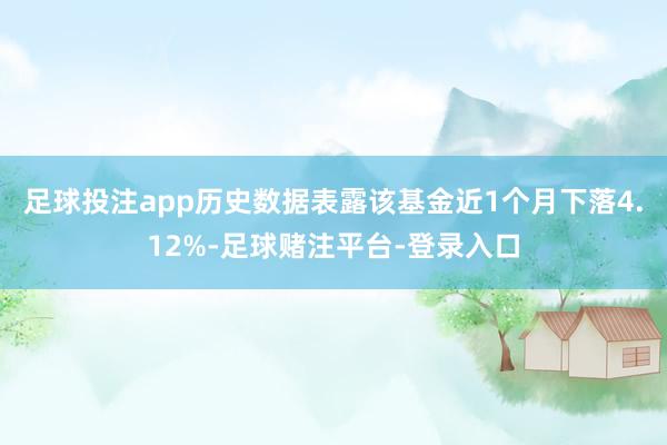 足球投注app历史数据表露该基金近1个月下落4.12%-足球赌注平台-登录入口