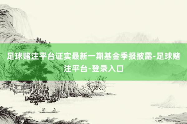 足球赌注平台证实最新一期基金季报披露-足球赌注平台-登录入口