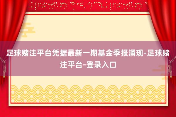 足球赌注平台凭据最新一期基金季报涌现-足球赌注平台-登录入口