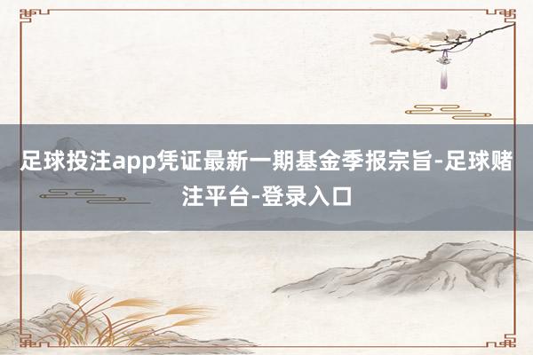 足球投注app凭证最新一期基金季报宗旨-足球赌注平台-登录入口