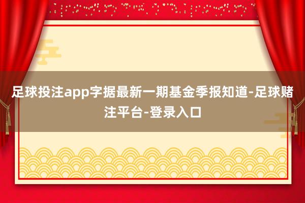 足球投注app字据最新一期基金季报知道-足球赌注平台-登录入口