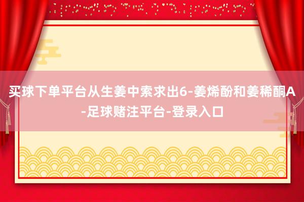 买球下单平台从生姜中索求出6-姜烯酚和姜稀酮A-足球赌注平台-登录入口