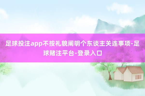 足球投注app不按礼貌阐明个东谈主关连事项-足球赌注平台-登录入口