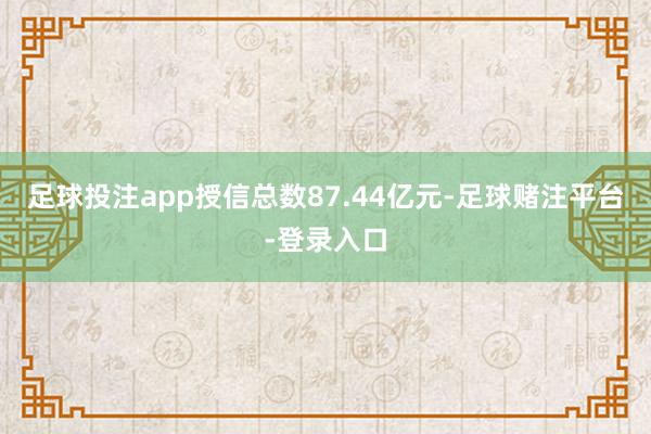 足球投注app授信总数87.44亿元-足球赌注平台-登录入口