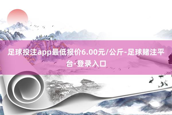 足球投注app最低报价6.00元/公斤-足球赌注平台-登录入口