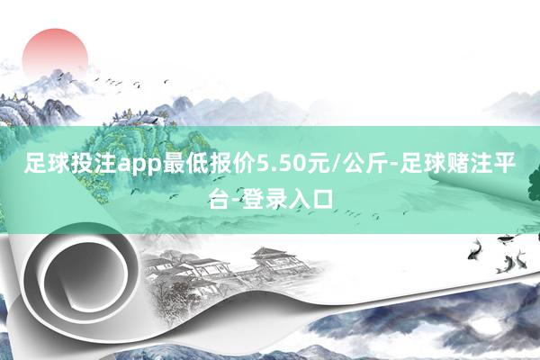 足球投注app最低报价5.50元/公斤-足球赌注平台-登录入口