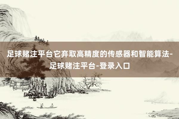 足球赌注平台它弃取高精度的传感器和智能算法-足球赌注平台-登录入口