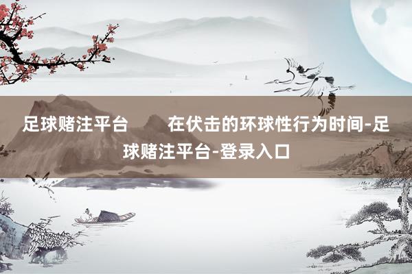 足球赌注平台        在伏击的环球性行为时间-足球赌注平台-登录入口