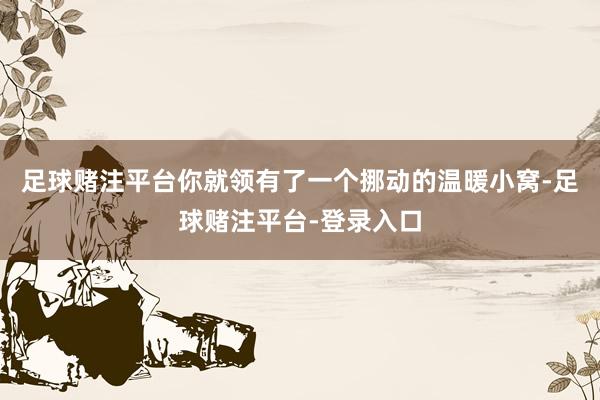 足球赌注平台你就领有了一个挪动的温暖小窝-足球赌注平台-登录入口
