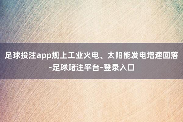 足球投注app规上工业火电、太阳能发电增速回落-足球赌注平台-登录入口