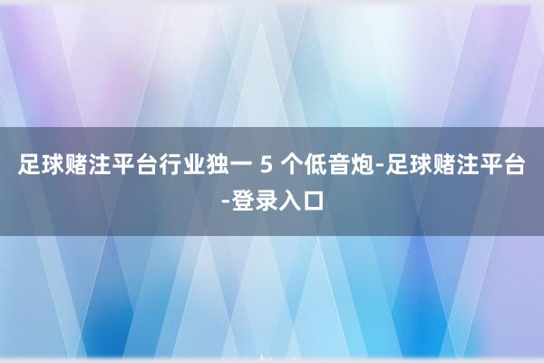 足球赌注平台行业独一 5 个低音炮-足球赌注平台-登录入口