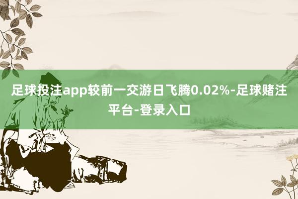 足球投注app较前一交游日飞腾0.02%-足球赌注平台-登录入口
