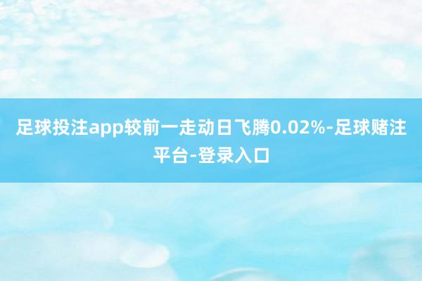 足球投注app较前一走动日飞腾0.02%-足球赌注平台-登录入口