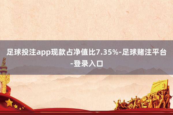 足球投注app现款占净值比7.35%-足球赌注平台-登录入口