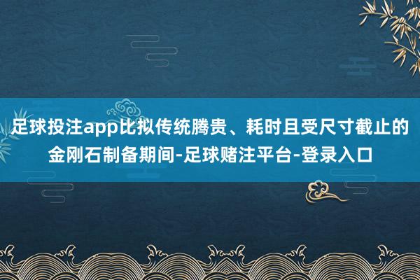 足球投注app比拟传统腾贵、耗时且受尺寸截止的金刚石制备期间-足球赌注平台-登录入口