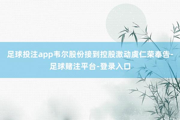 足球投注app韦尔股份接到控股激动虞仁荣奉告-足球赌注平台-登录入口