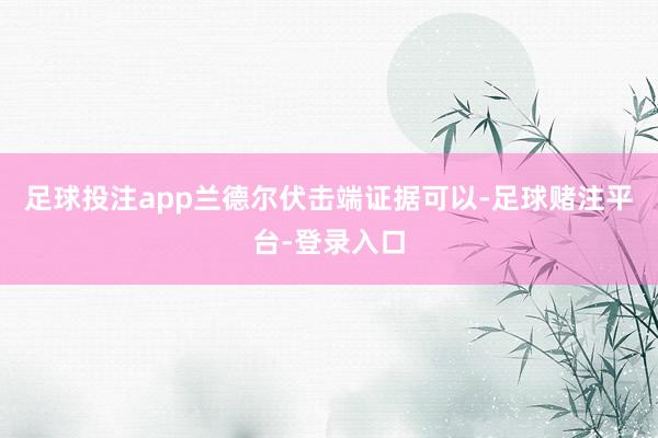 足球投注app兰德尔伏击端证据可以-足球赌注平台-登录入口