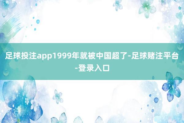 足球投注app1999年就被中国超了-足球赌注平台-登录入口