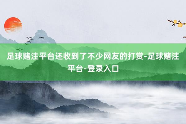 足球赌注平台还收到了不少网友的打赏-足球赌注平台-登录入口